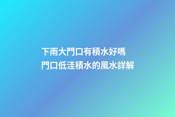下雨大門口有積水好嗎 門口低洼積水的風水詳解